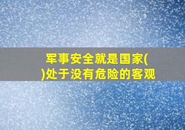 军事安全就是国家( )处于没有危险的客观